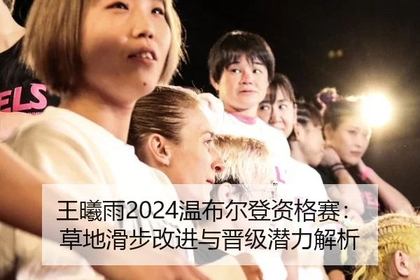 王曦雨2024温布尔登资格赛：草地滑步改进与晋级潜力解析