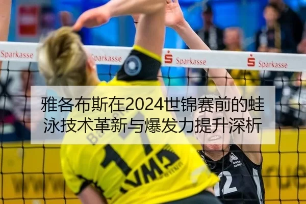雅各布斯在2024世锦赛前的蛙泳技术革新与爆发力提升深析