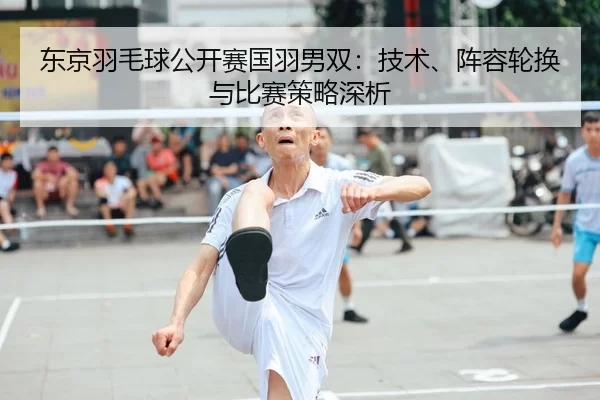 东京羽毛球公开赛国羽男双：技术、阵容轮换与比赛策略深析