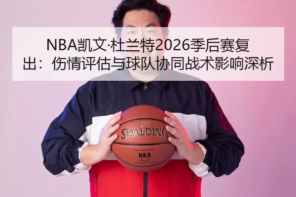 NBA凯文·杜兰特2026季后赛复出：伤情评估与球队协同战术影响深析