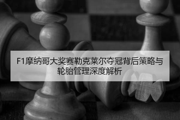 F1摩纳哥大奖赛勒克莱尔夺冠背后策略与轮胎管理深度解析