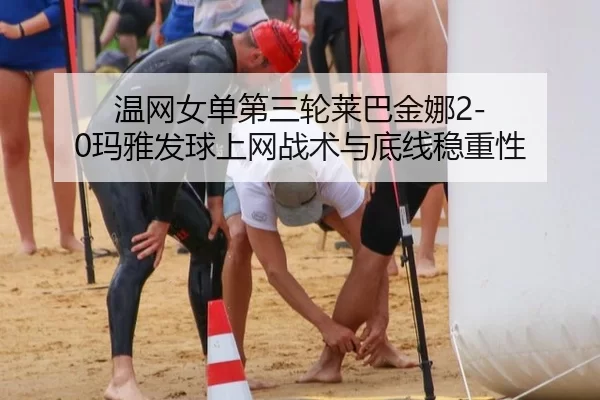 温网女单第三轮莱巴金娜2-0玛雅发球上网战术与底线稳重性