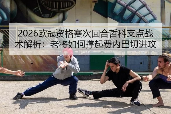 2026欧冠资格赛次回合哲科支点战术解析：老将如何撑起费内巴切进攻