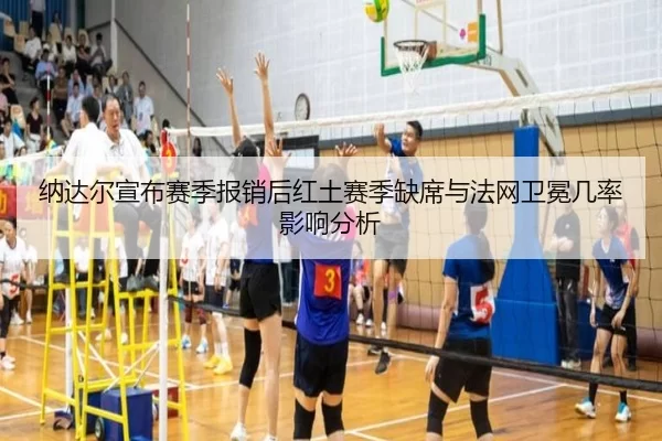纳达尔宣布赛季报销后红土赛季缺席与法网卫冕几率影响分析