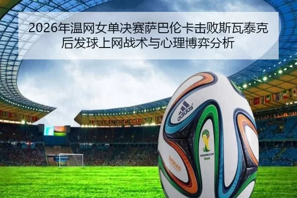 2026年温网女单决赛萨巴伦卡击败斯瓦泰克后发球上网战术与心理博弈分析