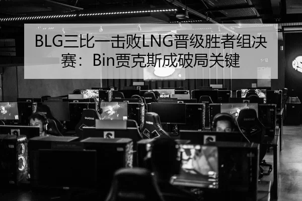 BLG三比一击败LNG晋级胜者组决赛：Bin贾克斯成破局关键